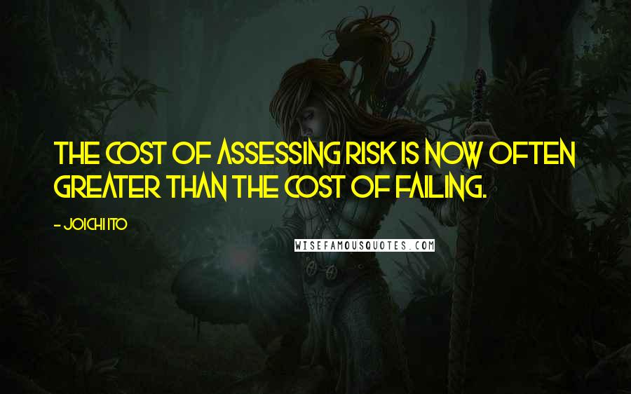 Joichi Ito Quotes: The cost of assessing risk is now often greater than the cost of failing.