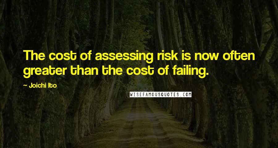 Joichi Ito Quotes: The cost of assessing risk is now often greater than the cost of failing.