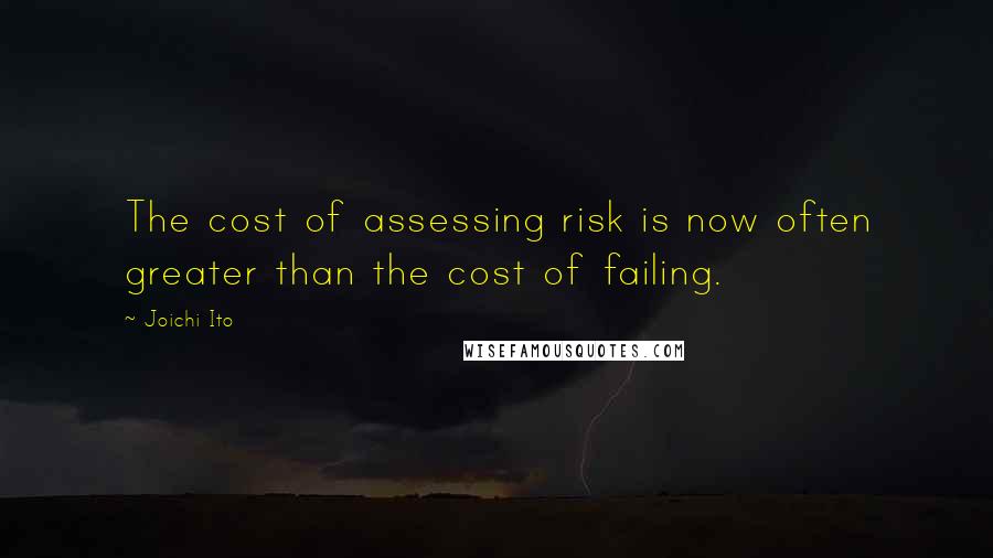 Joichi Ito Quotes: The cost of assessing risk is now often greater than the cost of failing.