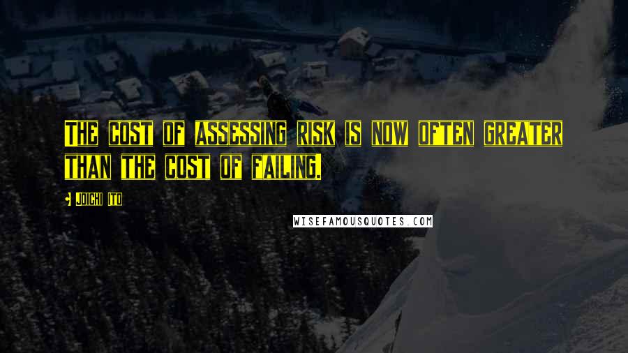 Joichi Ito Quotes: The cost of assessing risk is now often greater than the cost of failing.