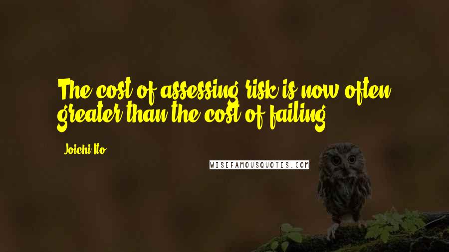 Joichi Ito Quotes: The cost of assessing risk is now often greater than the cost of failing.