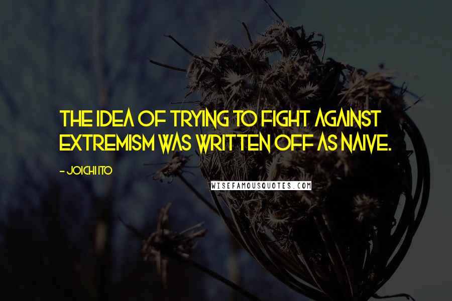 Joichi Ito Quotes: The idea of trying to fight against extremism was written off as naive.