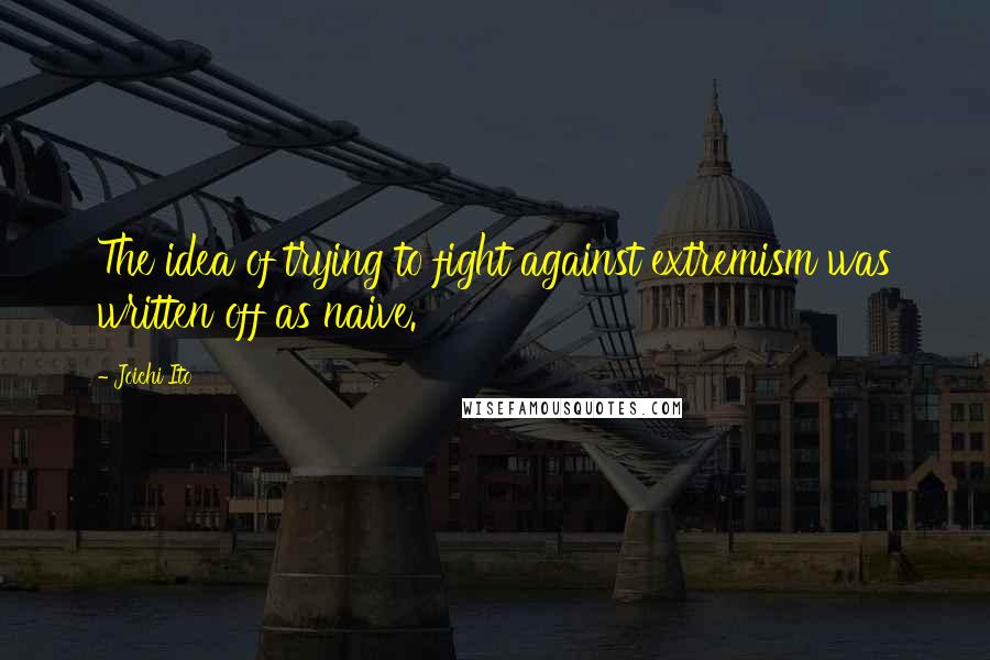 Joichi Ito Quotes: The idea of trying to fight against extremism was written off as naive.