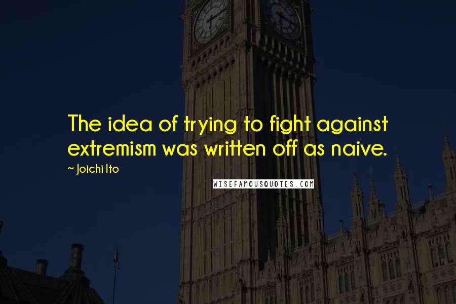 Joichi Ito Quotes: The idea of trying to fight against extremism was written off as naive.