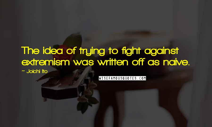 Joichi Ito Quotes: The idea of trying to fight against extremism was written off as naive.