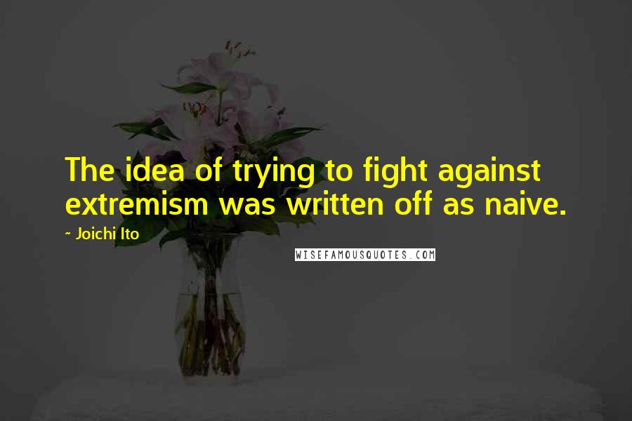 Joichi Ito Quotes: The idea of trying to fight against extremism was written off as naive.