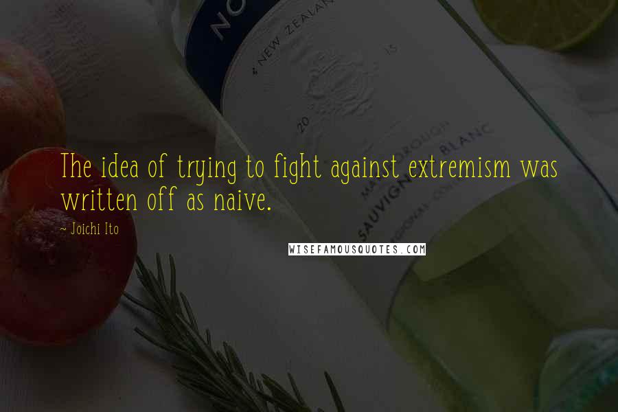 Joichi Ito Quotes: The idea of trying to fight against extremism was written off as naive.