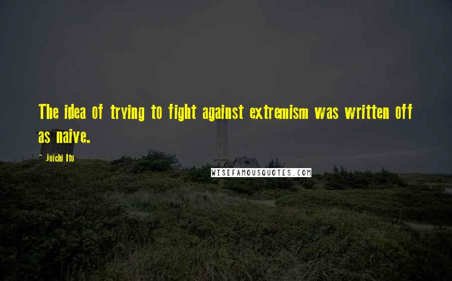 Joichi Ito Quotes: The idea of trying to fight against extremism was written off as naive.