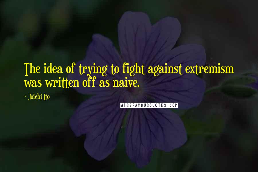 Joichi Ito Quotes: The idea of trying to fight against extremism was written off as naive.