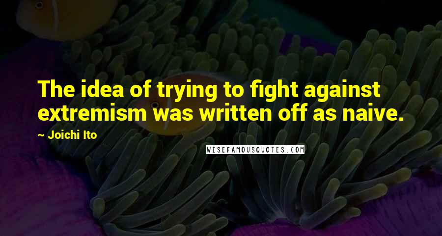 Joichi Ito Quotes: The idea of trying to fight against extremism was written off as naive.