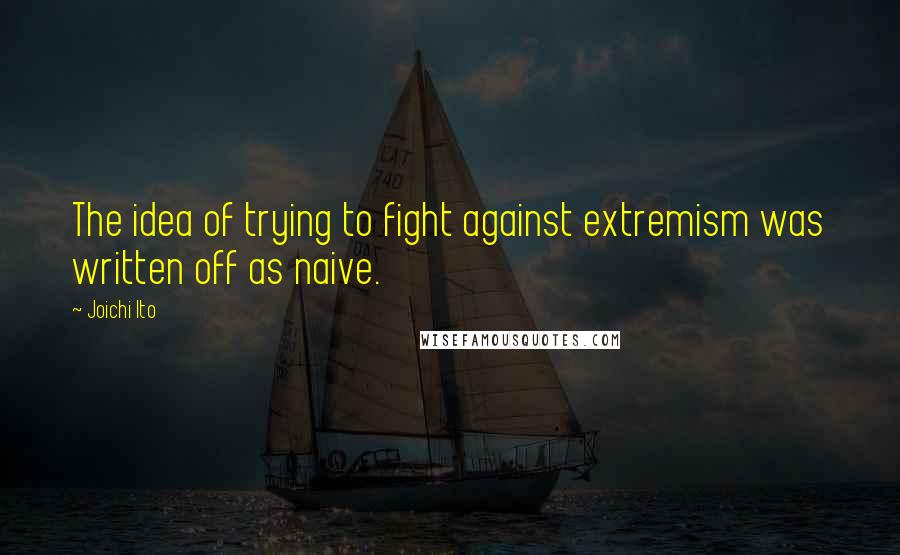 Joichi Ito Quotes: The idea of trying to fight against extremism was written off as naive.