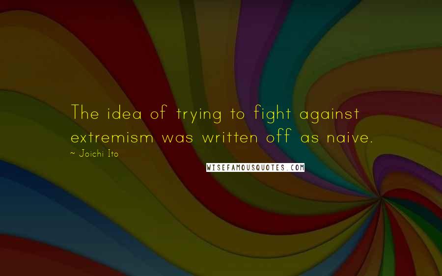 Joichi Ito Quotes: The idea of trying to fight against extremism was written off as naive.