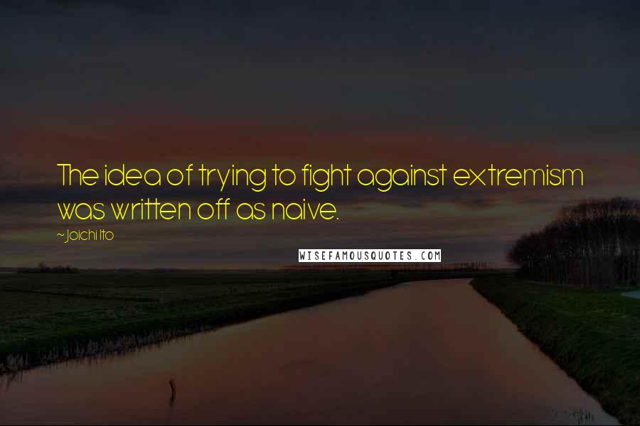 Joichi Ito Quotes: The idea of trying to fight against extremism was written off as naive.