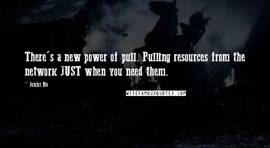 Joichi Ito Quotes: There's a new power of pull. Pulling resources from the network JUST when you need them.
