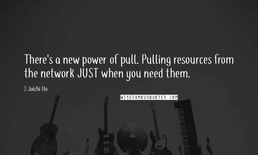 Joichi Ito Quotes: There's a new power of pull. Pulling resources from the network JUST when you need them.
