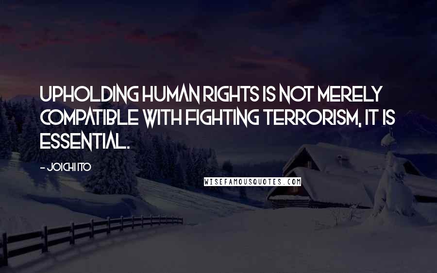 Joichi Ito Quotes: Upholding human rights is not merely compatible with fighting terrorism, it is essential.