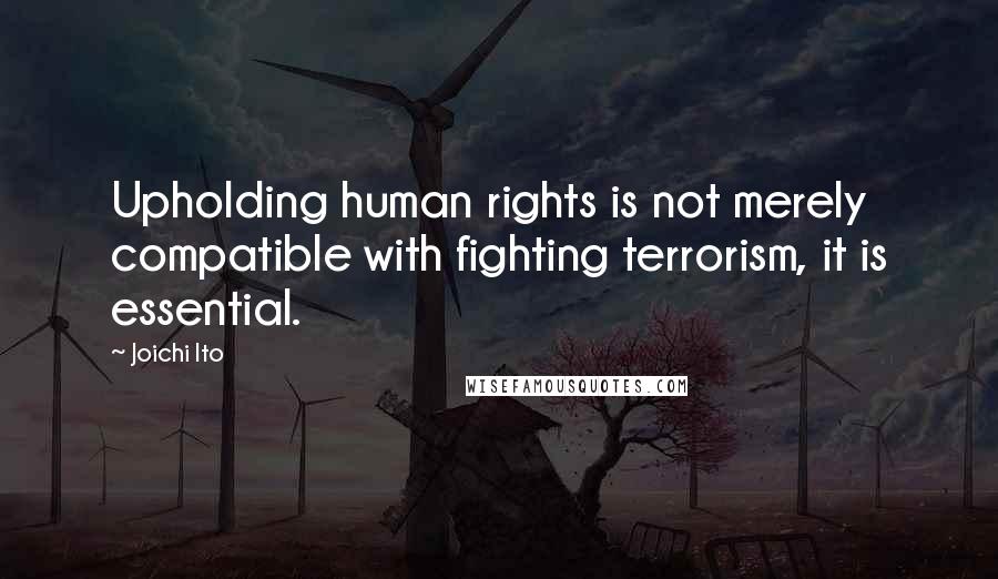 Joichi Ito Quotes: Upholding human rights is not merely compatible with fighting terrorism, it is essential.