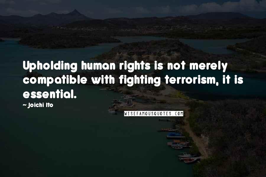 Joichi Ito Quotes: Upholding human rights is not merely compatible with fighting terrorism, it is essential.