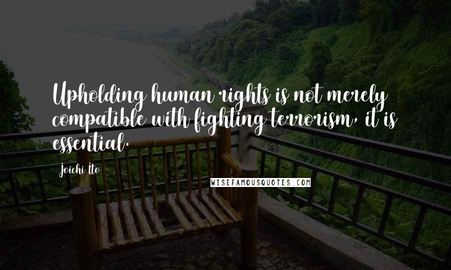 Joichi Ito Quotes: Upholding human rights is not merely compatible with fighting terrorism, it is essential.