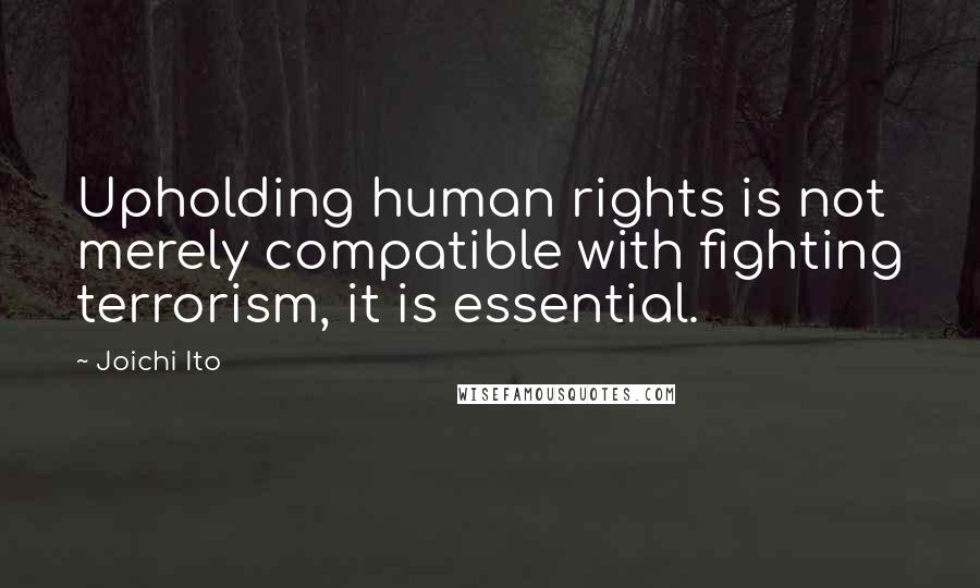 Joichi Ito Quotes: Upholding human rights is not merely compatible with fighting terrorism, it is essential.