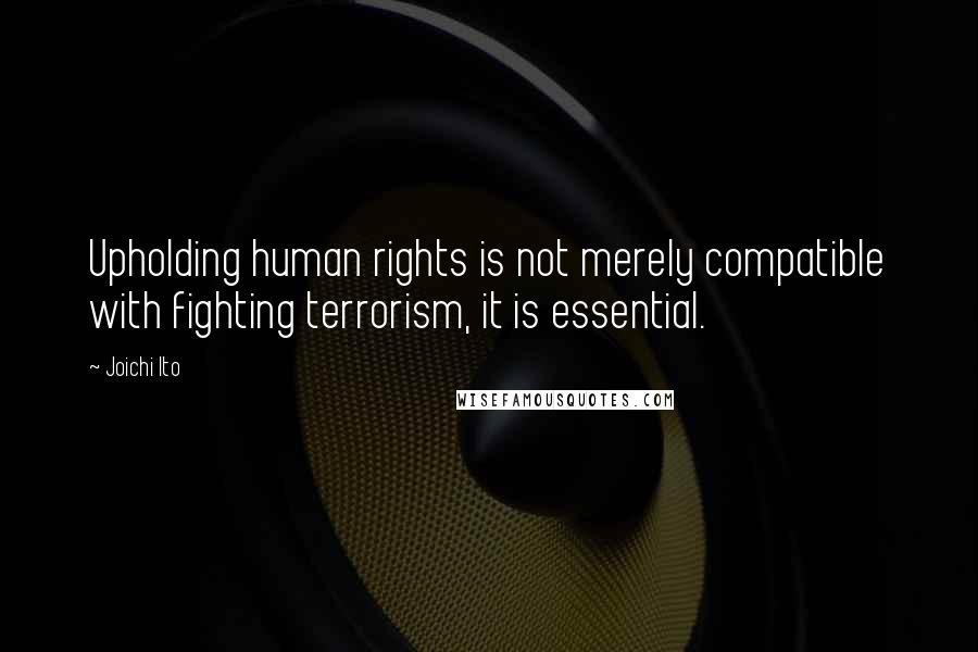 Joichi Ito Quotes: Upholding human rights is not merely compatible with fighting terrorism, it is essential.