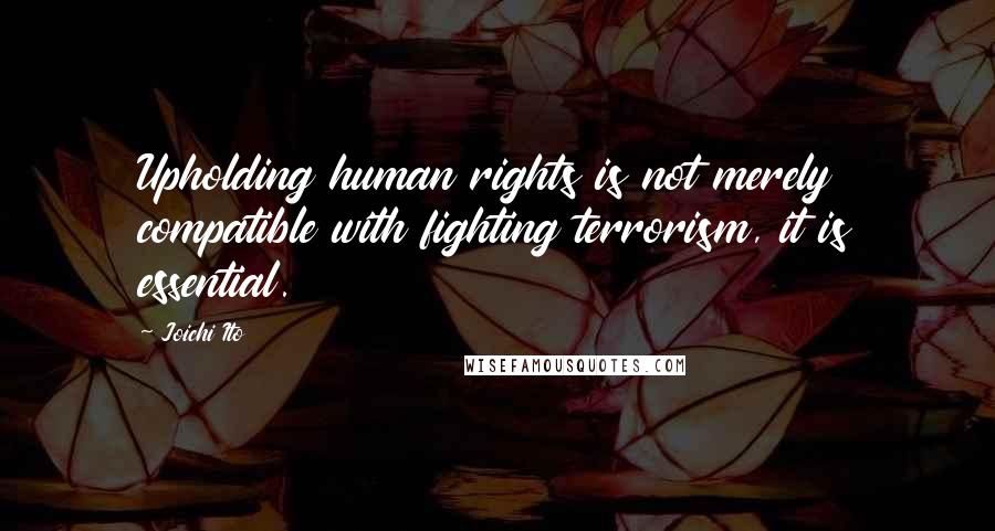 Joichi Ito Quotes: Upholding human rights is not merely compatible with fighting terrorism, it is essential.