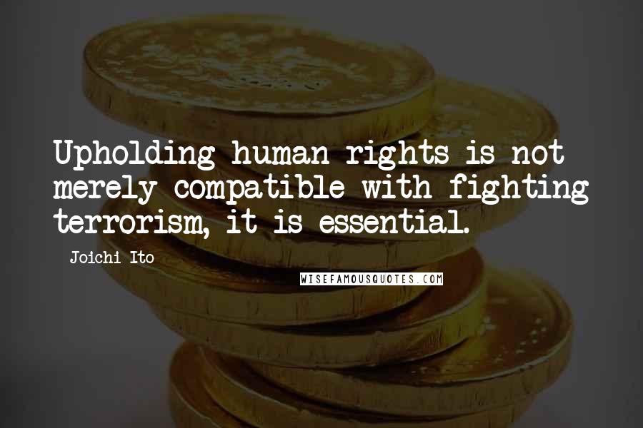 Joichi Ito Quotes: Upholding human rights is not merely compatible with fighting terrorism, it is essential.