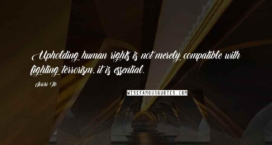Joichi Ito Quotes: Upholding human rights is not merely compatible with fighting terrorism, it is essential.