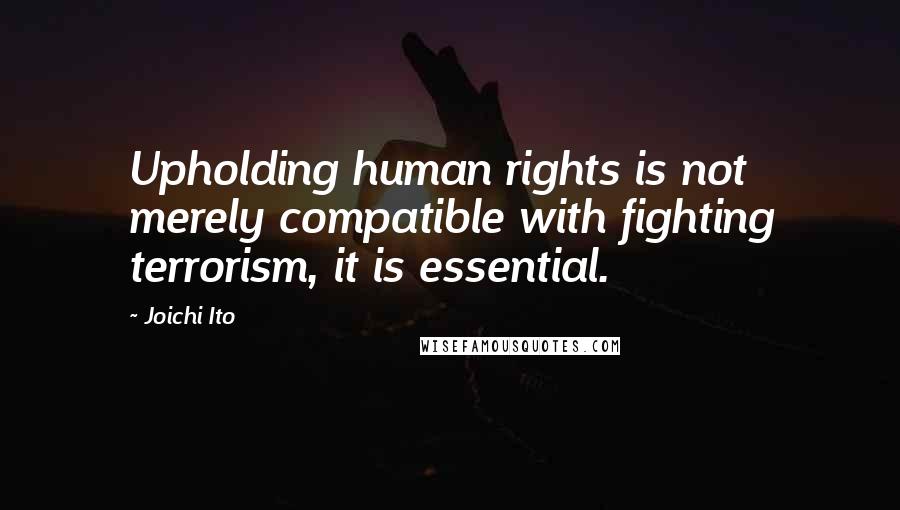 Joichi Ito Quotes: Upholding human rights is not merely compatible with fighting terrorism, it is essential.