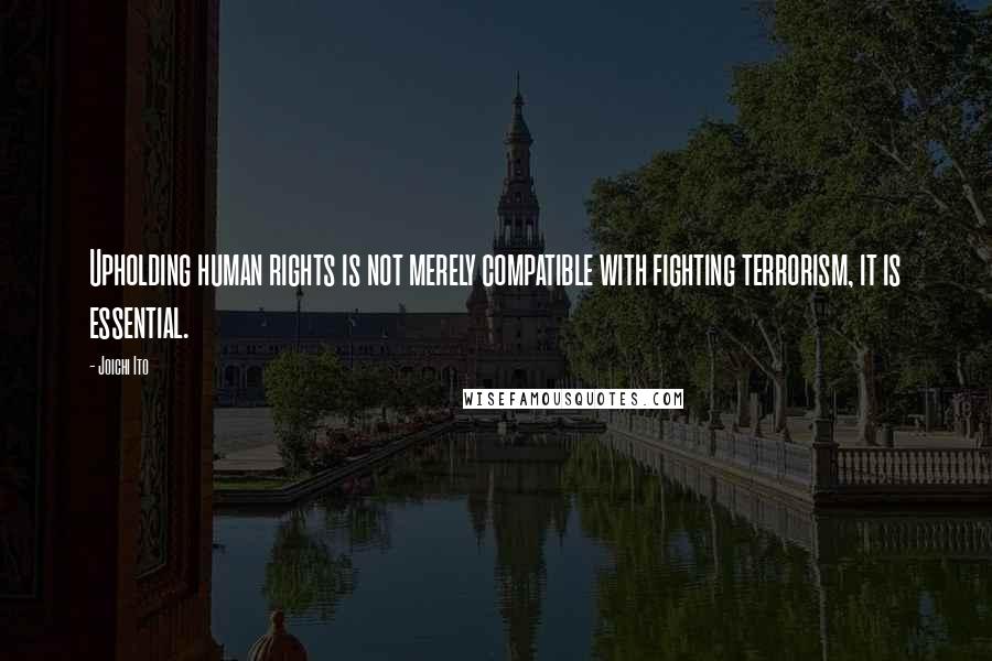 Joichi Ito Quotes: Upholding human rights is not merely compatible with fighting terrorism, it is essential.