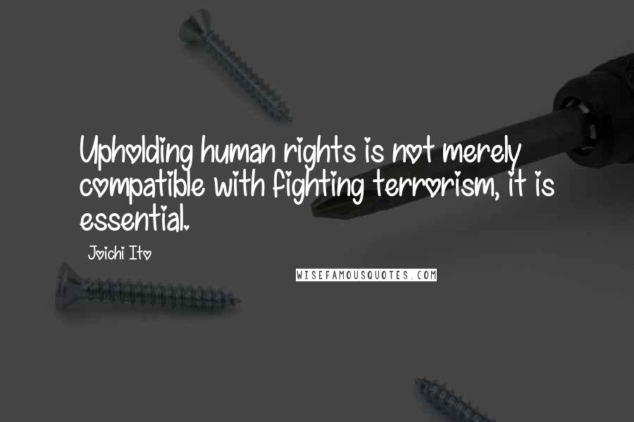 Joichi Ito Quotes: Upholding human rights is not merely compatible with fighting terrorism, it is essential.