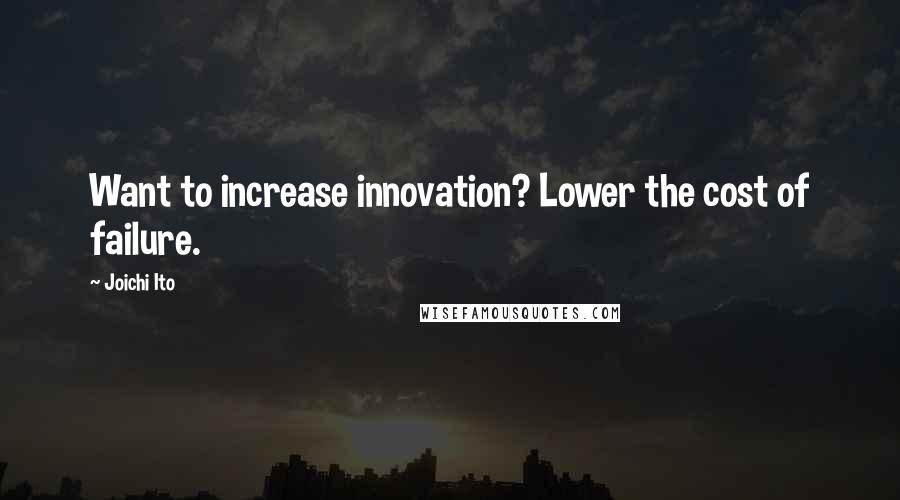 Joichi Ito Quotes: Want to increase innovation? Lower the cost of failure.