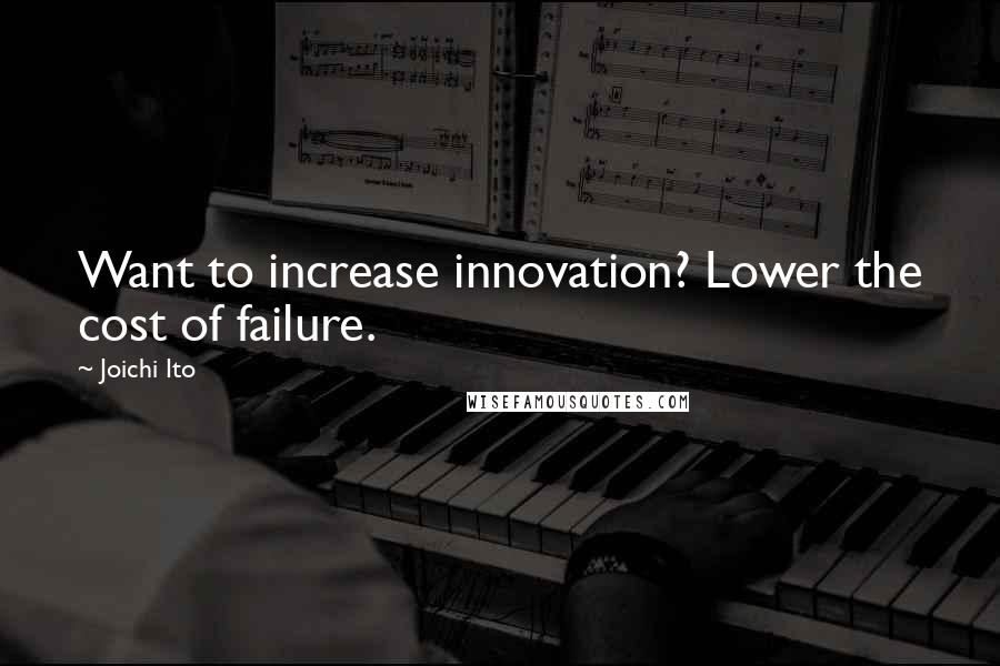 Joichi Ito Quotes: Want to increase innovation? Lower the cost of failure.