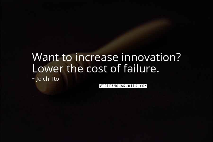 Joichi Ito Quotes: Want to increase innovation? Lower the cost of failure.