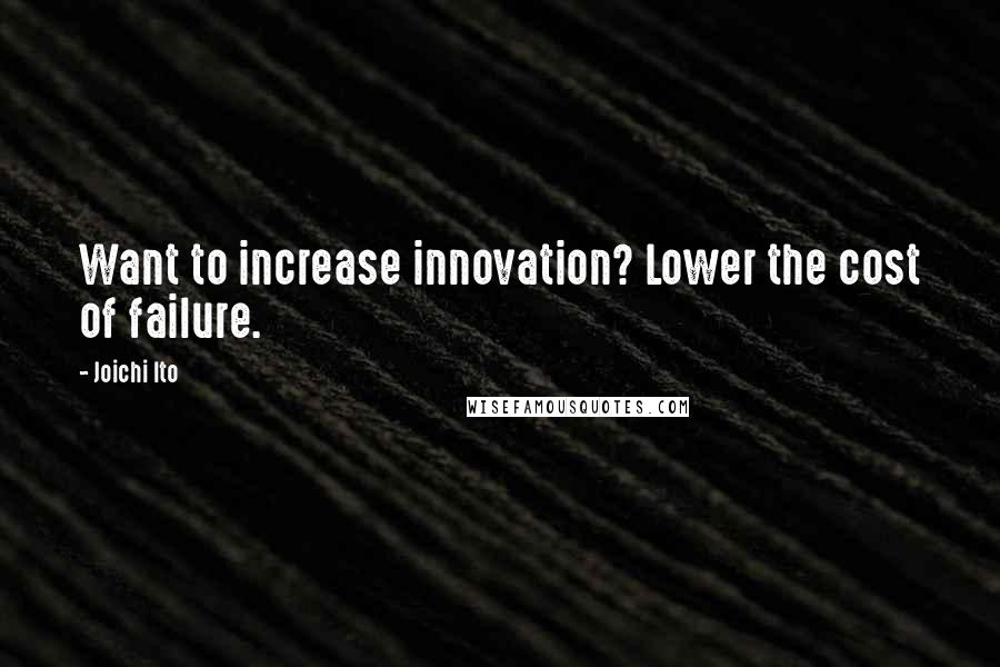 Joichi Ito Quotes: Want to increase innovation? Lower the cost of failure.