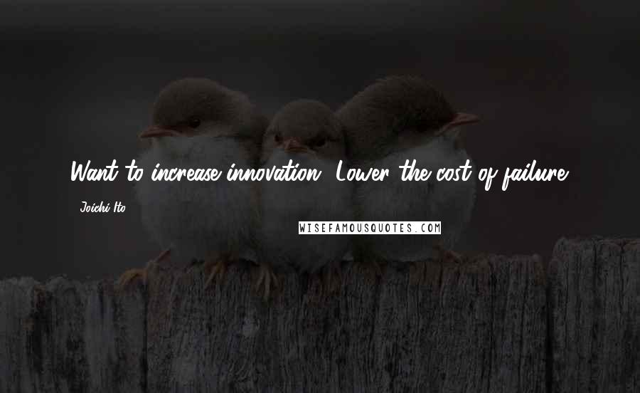 Joichi Ito Quotes: Want to increase innovation? Lower the cost of failure.