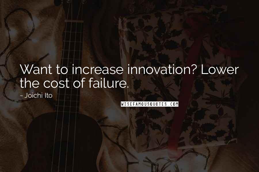 Joichi Ito Quotes: Want to increase innovation? Lower the cost of failure.