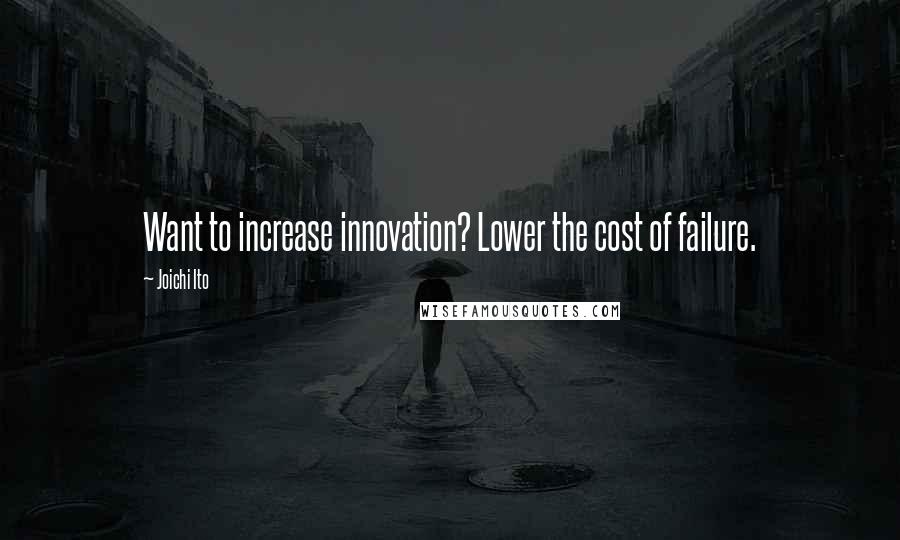 Joichi Ito Quotes: Want to increase innovation? Lower the cost of failure.