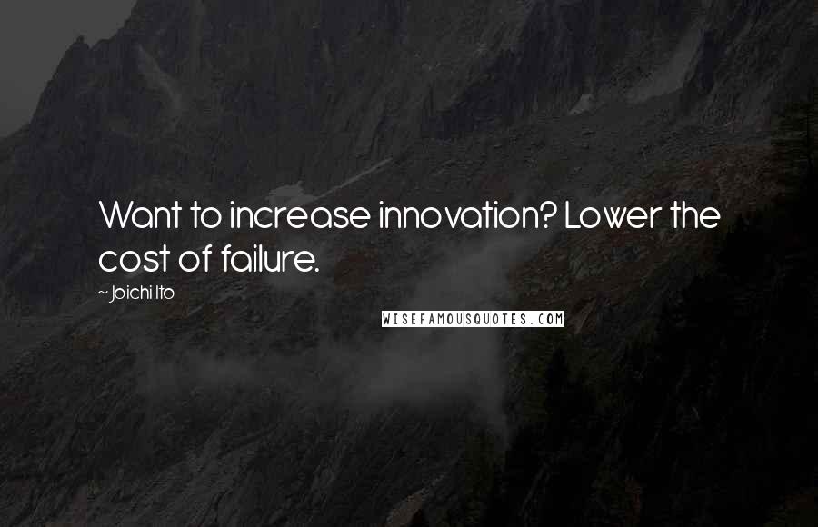 Joichi Ito Quotes: Want to increase innovation? Lower the cost of failure.
