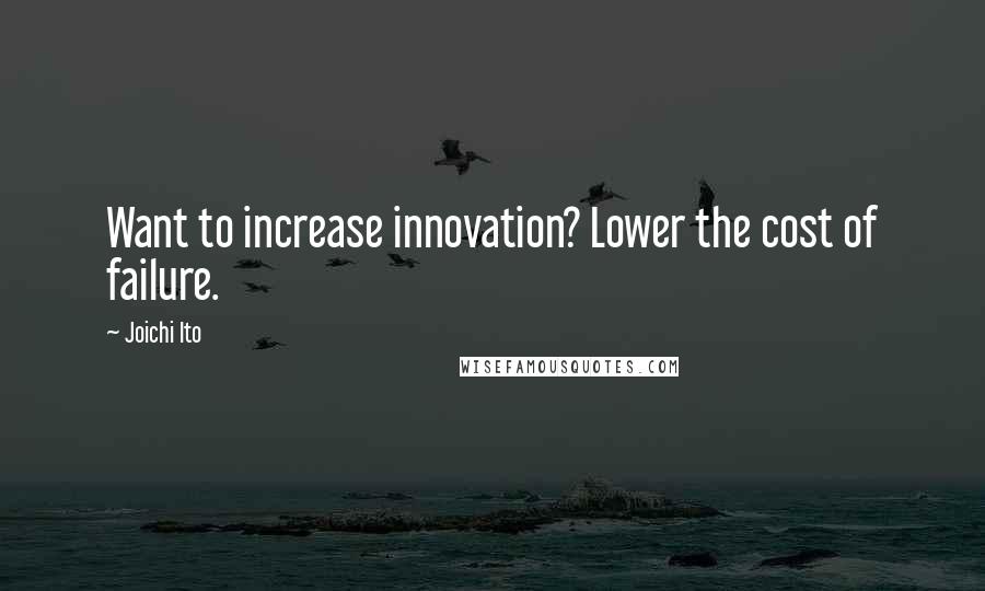 Joichi Ito Quotes: Want to increase innovation? Lower the cost of failure.