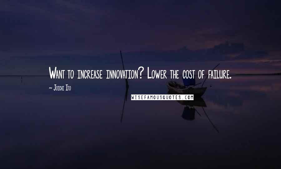 Joichi Ito Quotes: Want to increase innovation? Lower the cost of failure.