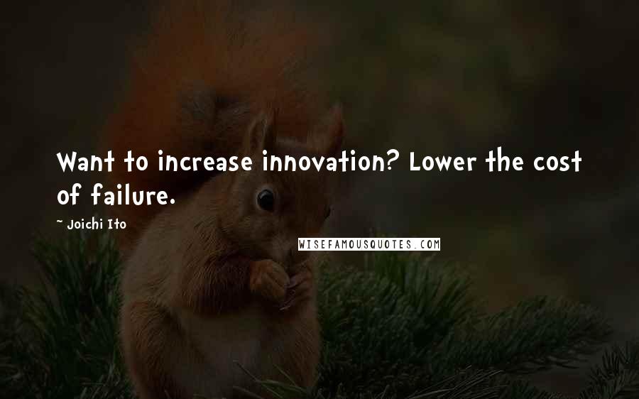 Joichi Ito Quotes: Want to increase innovation? Lower the cost of failure.