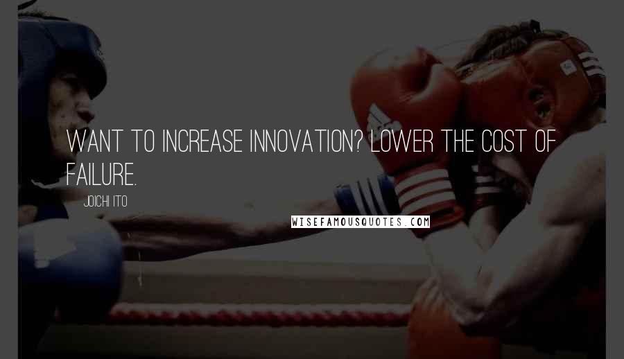 Joichi Ito Quotes: Want to increase innovation? Lower the cost of failure.