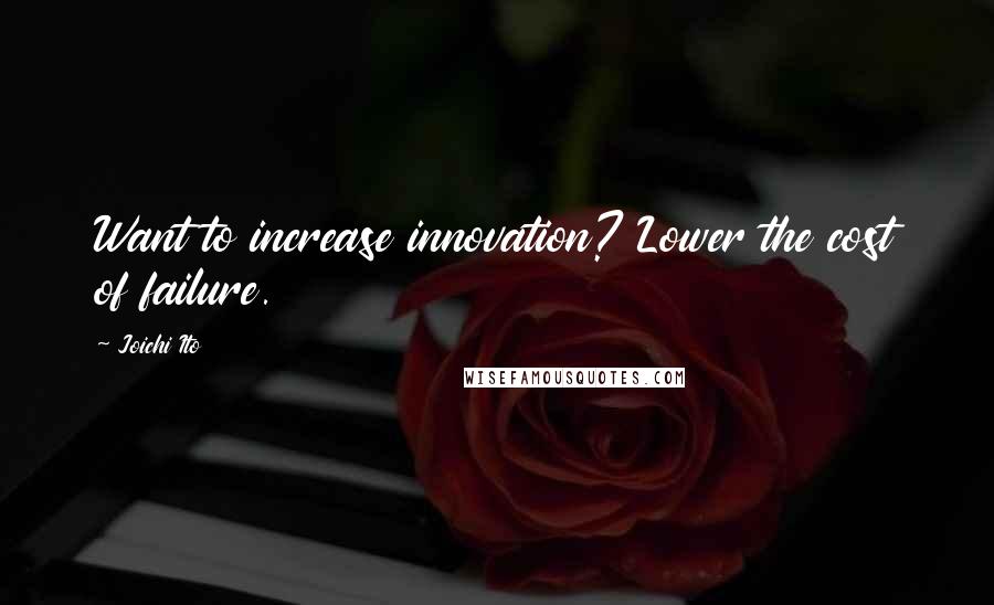 Joichi Ito Quotes: Want to increase innovation? Lower the cost of failure.