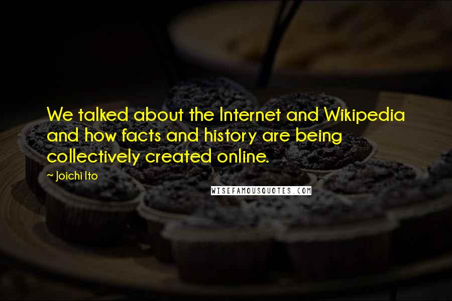 Joichi Ito Quotes: We talked about the Internet and Wikipedia and how facts and history are being collectively created online.