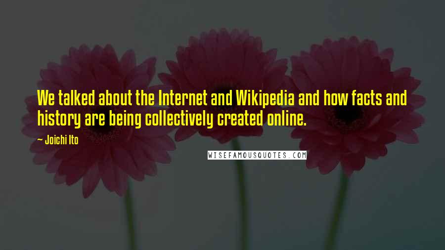 Joichi Ito Quotes: We talked about the Internet and Wikipedia and how facts and history are being collectively created online.