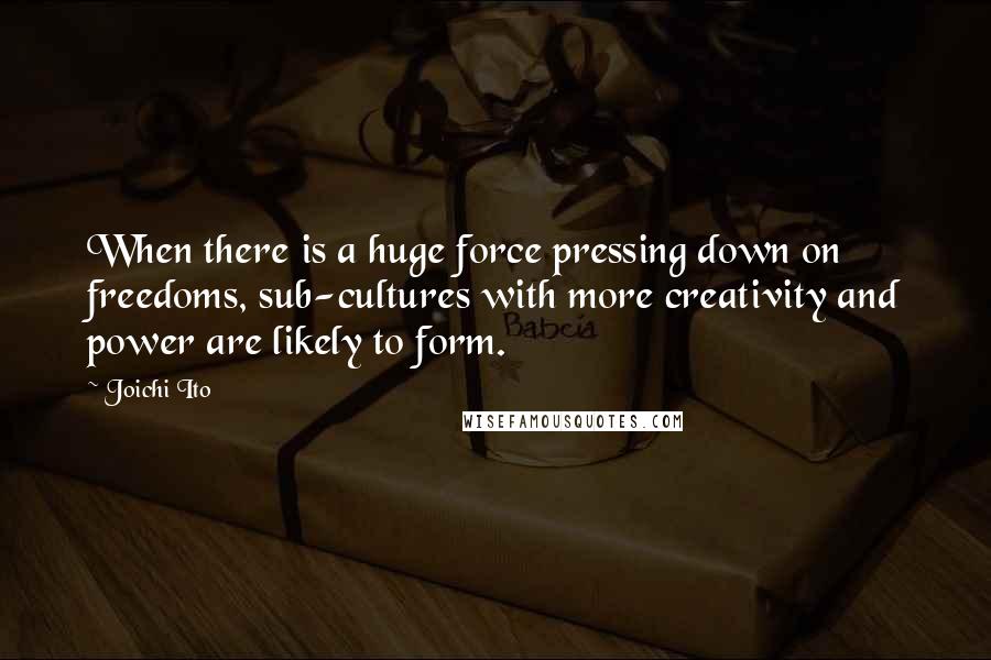 Joichi Ito Quotes: When there is a huge force pressing down on freedoms, sub-cultures with more creativity and power are likely to form.