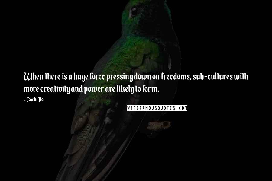 Joichi Ito Quotes: When there is a huge force pressing down on freedoms, sub-cultures with more creativity and power are likely to form.