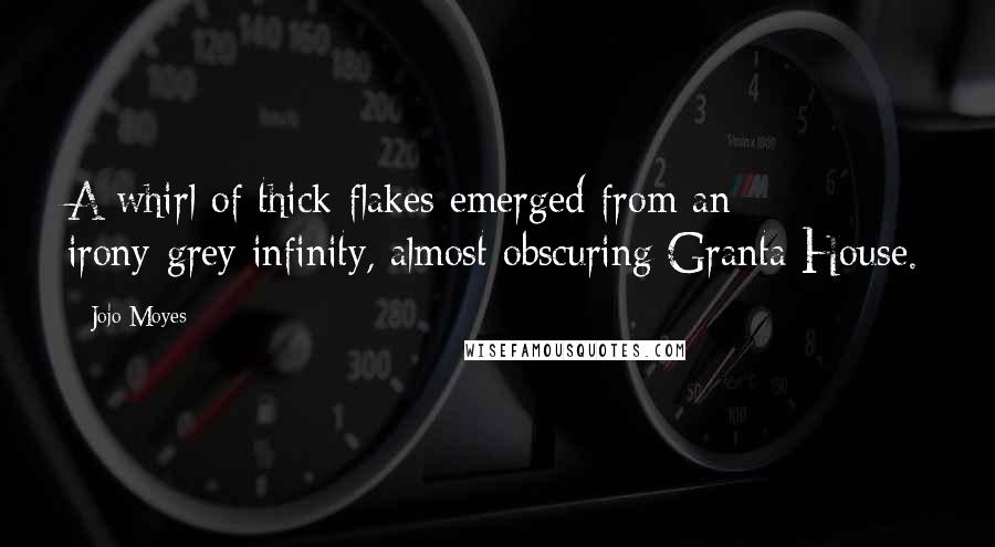 Jojo Moyes Quotes: A whirl of thick flakes emerged from an irony-grey infinity, almost obscuring Granta House.