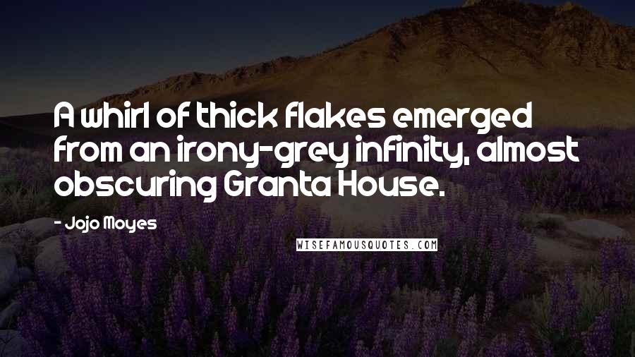Jojo Moyes Quotes: A whirl of thick flakes emerged from an irony-grey infinity, almost obscuring Granta House.